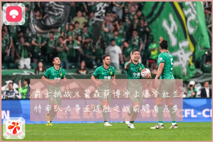 爵士挑战火箭森萨博冲击爆冷杜兰特率队力争五连胜之战前瞻看点多赛场复盘-深度解析