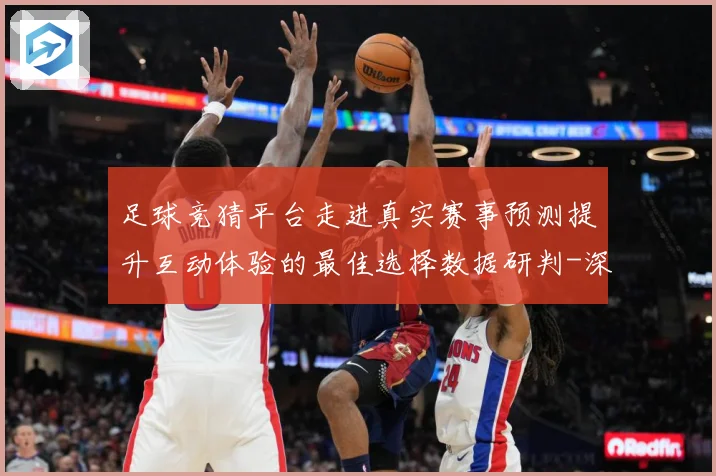足球竞猜平台走进真实赛事预测提升互动体验的最佳选择数据研判-深度解析