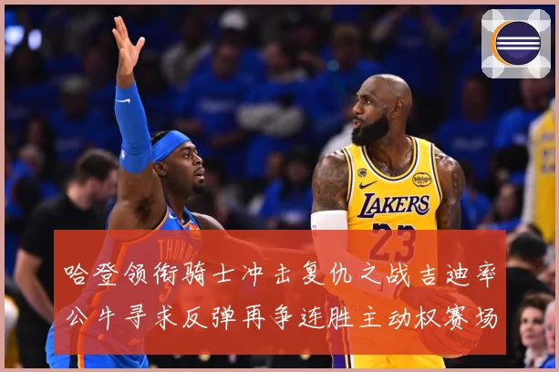 哈登领衔骑士冲击复仇之战吉迪率公牛寻求反弹再争连胜主动权赛场复盘-深度解析