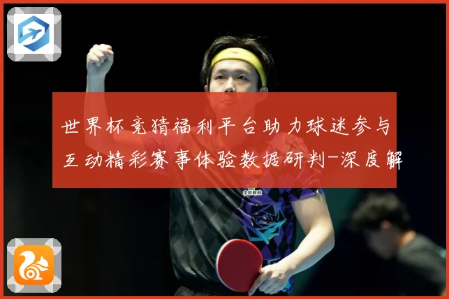 世界杯竞猜福利平台助力球迷参与互动精彩赛事体验数据研判-深度解析
