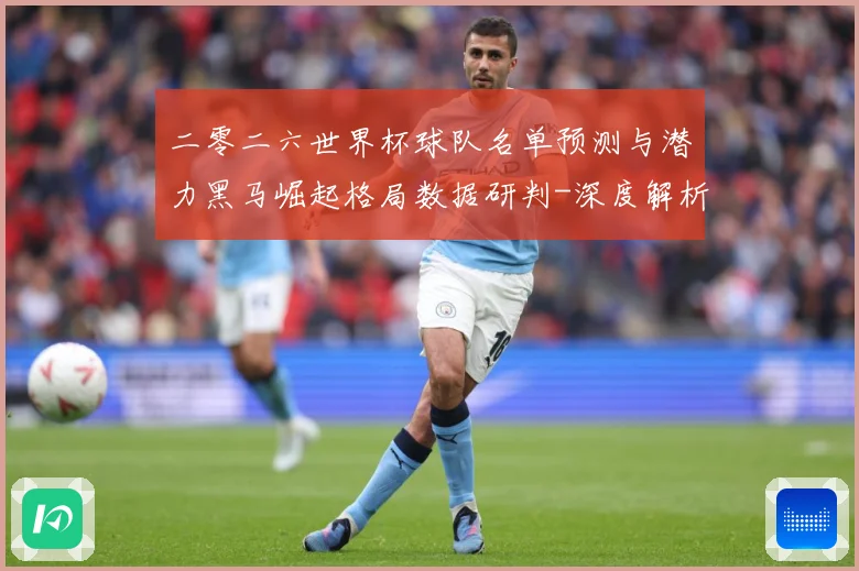 二零二六世界杯球队名单预测与潜力黑马崛起格局数据研判-深度解析