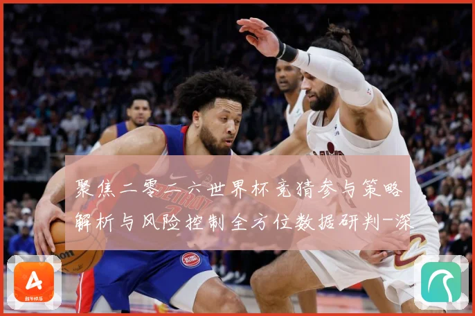 聚焦二零二六世界杯竞猜参与策略解析与风险控制全方位数据研判-深度解析