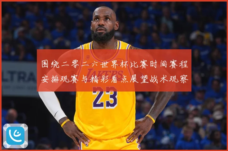 围绕二零二六世界杯比赛时间赛程安排观赛与精彩看点展望战术观察-深度解析