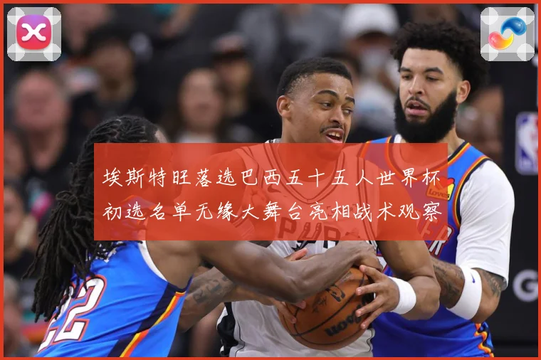 埃斯特旺落选巴西五十五人世界杯初选名单无缘大舞台亮相战术观察-深度解析