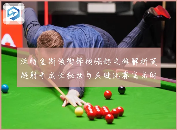 沃特金斯领衔锋线崛起之路解析英超射手成长秘诀与关键比赛高光时刻回顾-深度解析