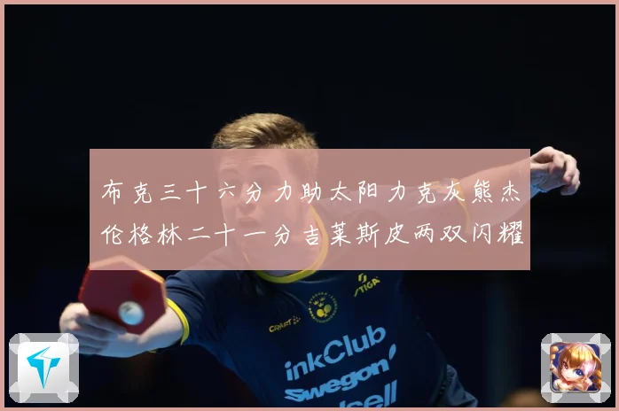 布克三十六分力助太阳力克灰熊杰伦格林二十一分吉莱斯皮两双闪耀赛场复盘-深度解析