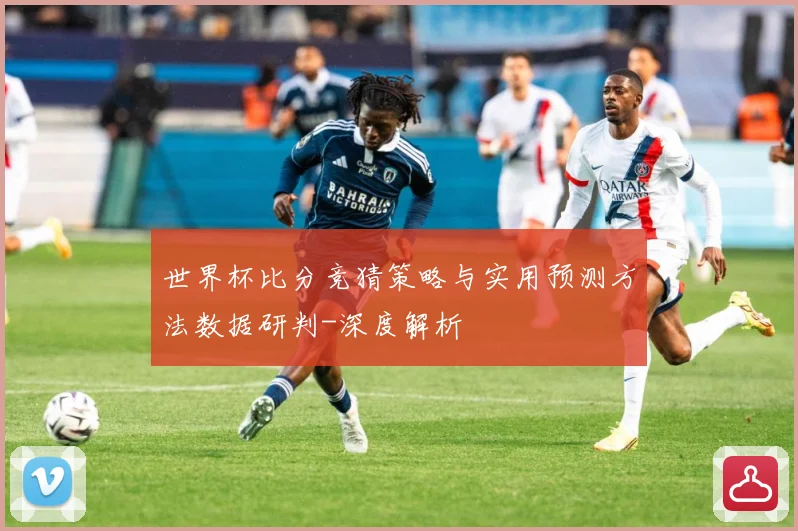 世界杯比分竞猜策略与实用预测方法数据研判-深度解析