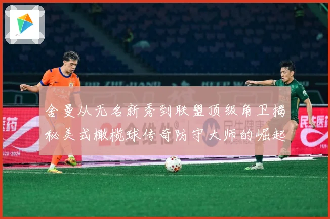 舍曼从无名新秀到联盟顶级角卫揭秘美式橄榄球传奇防守大师的崛起之路-深度解析