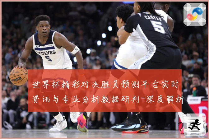 世界杯精彩对决胜负预测平台实时资讯与专业分析数据研判-深度解析