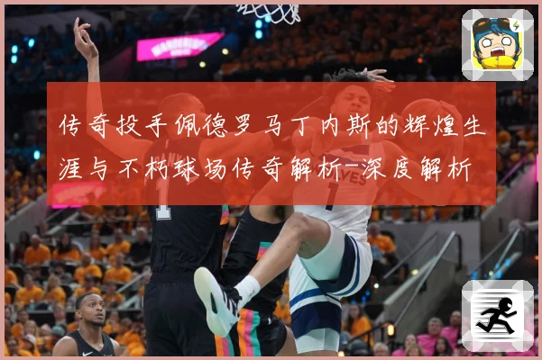 传奇投手佩德罗马丁内斯的辉煌生涯与不朽球场传奇解析-深度解析