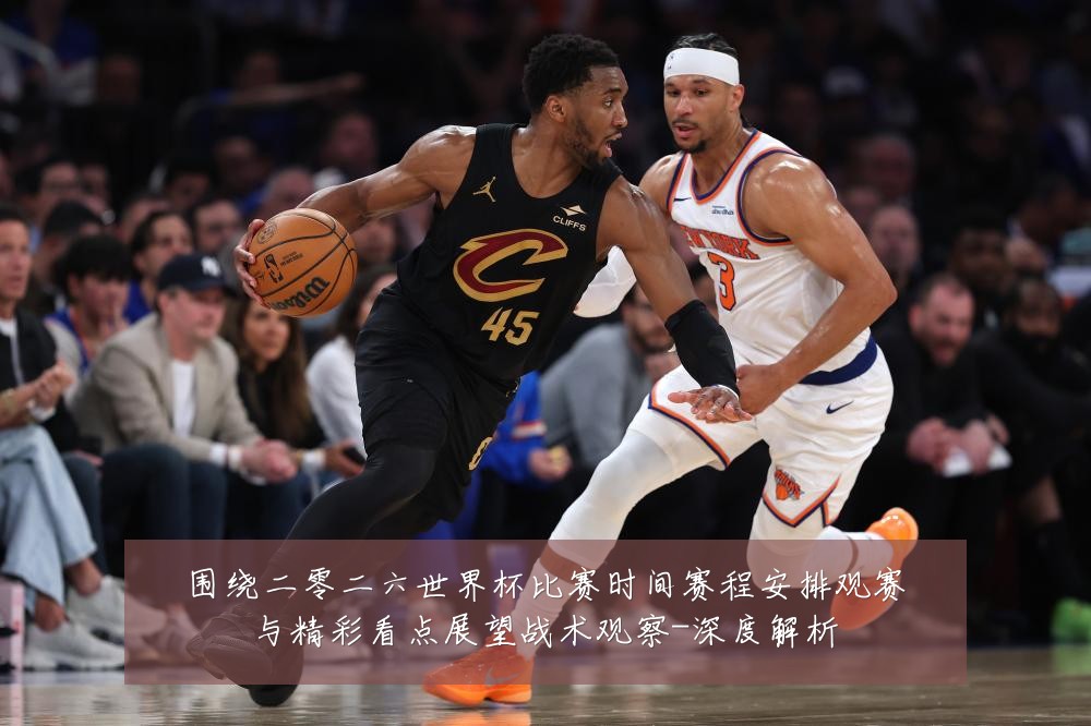 围绕二零二六世界杯比赛时间赛程安排观赛与精彩看点展望战术观察-深度解析