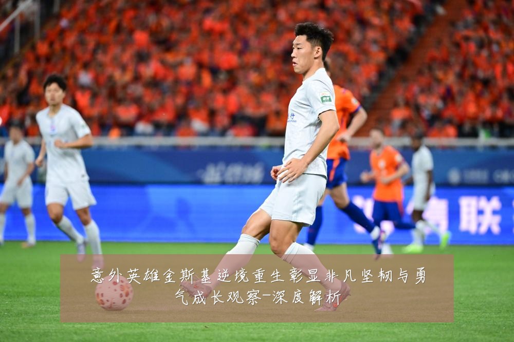意外英雄金斯基逆境重生彰显非凡坚韧与勇气成长观察-深度解析