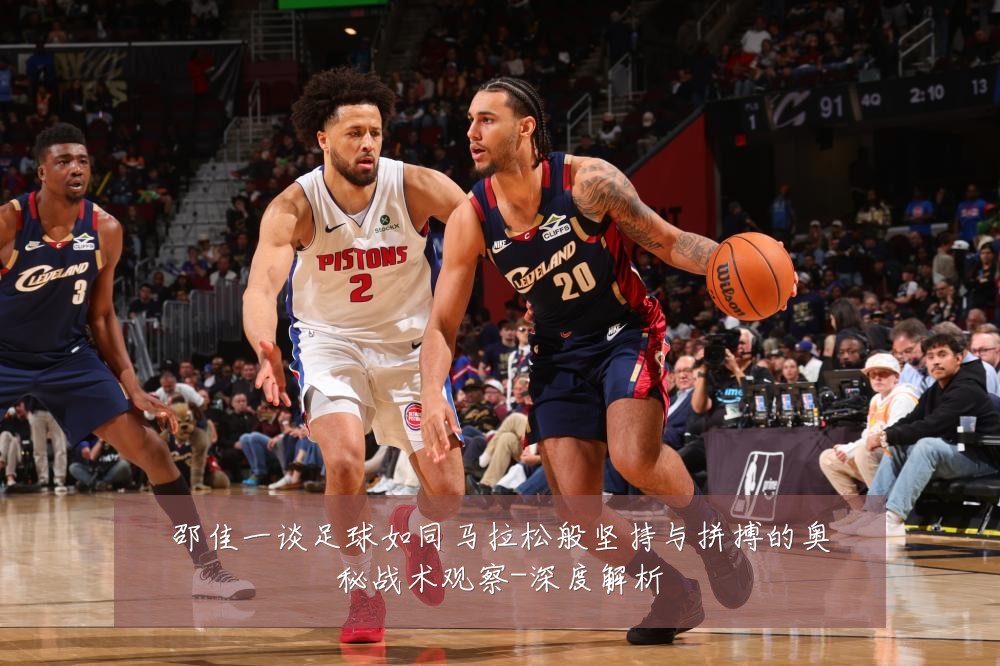 邵佳一谈足球如同马拉松般坚持与拼搏的奥秘战术观察-深度解析