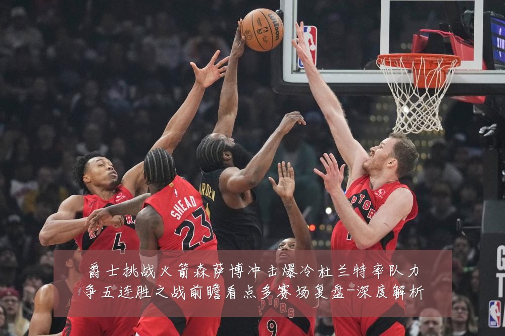 爵士挑战火箭森萨博冲击爆冷杜兰特率队力争五连胜之战前瞻看点多赛场复盘-深度解析
