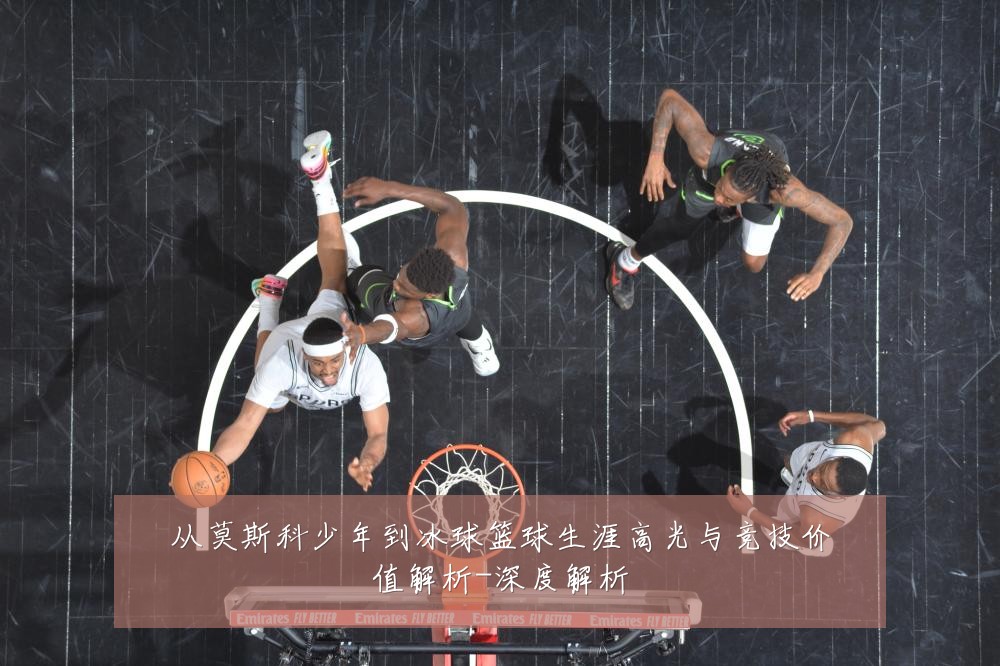 从莫斯科少年到冰球篮球生涯高光与竞技价值解析-深度解析