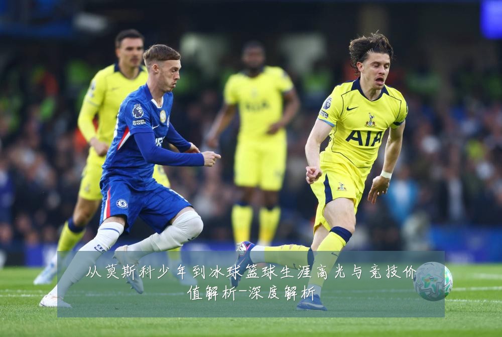从莫斯科少年到冰球篮球生涯高光与竞技价值解析-深度解析