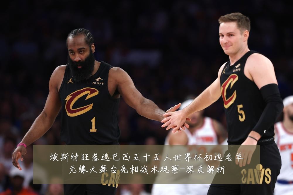 埃斯特旺落选巴西五十五人世界杯初选名单无缘大舞台亮相战术观察-深度解析