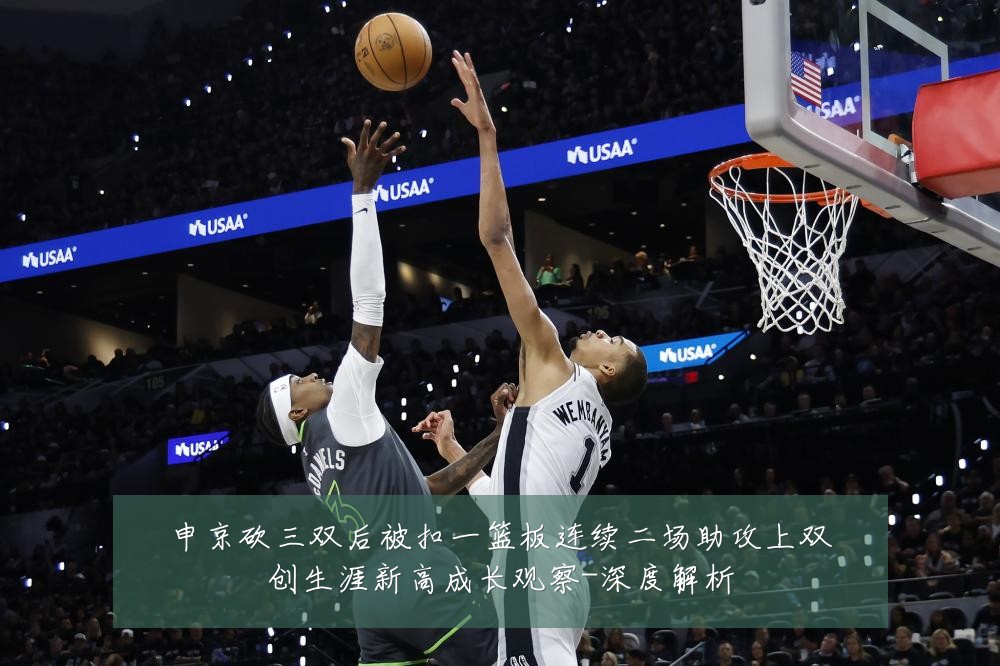 申京砍三双后被扣一篮板连续二场助攻上双创生涯新高成长观察-深度解析